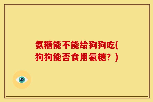 氨糖能不能给狗狗吃(狗狗能否食用氨糖？)