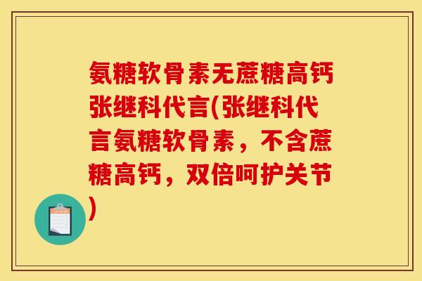 氨糖软骨素无蔗糖高钙张继科代言(张继科代言氨糖软骨素，不含蔗糖高钙，双倍呵护关节)