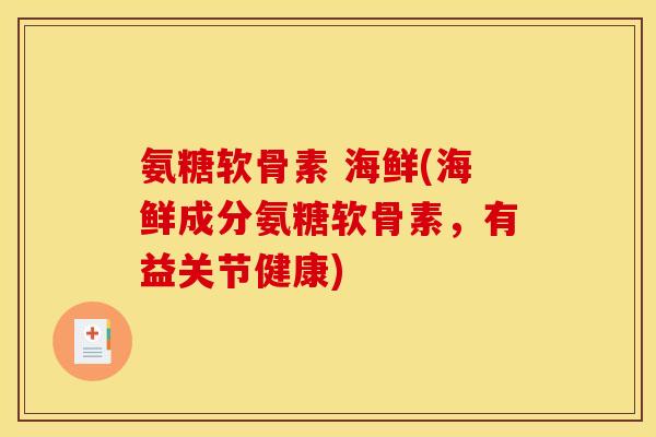 氨糖软骨素 海鲜(海鲜成分氨糖软骨素，有益关节健康)