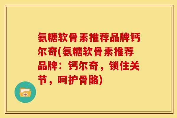 氨糖软骨素推荐品牌钙尔奇(氨糖软骨素推荐品牌：钙尔奇，锁住关节，呵护骨骼)