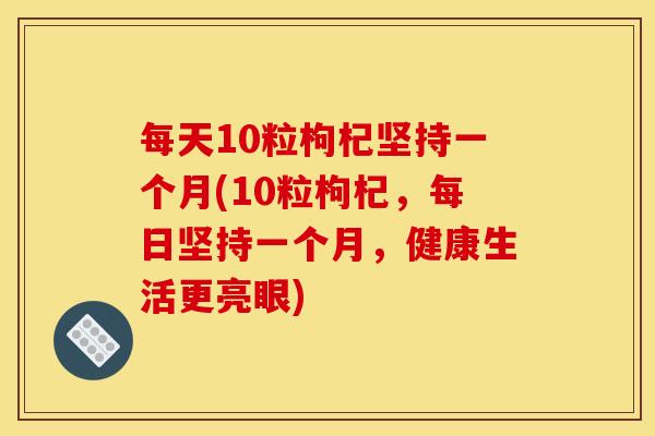 每天10粒枸杞坚持一个月(10粒枸杞，每日坚持一个月，健康生活更亮眼)