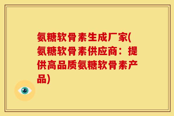 氨糖软骨素生成厂家(氨糖软骨素供应商：提供高品质氨糖软骨素产品)