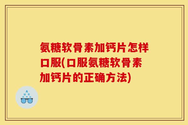 氨糖软骨素加钙片怎样口服(口服氨糖软骨素加钙片的正确方法)