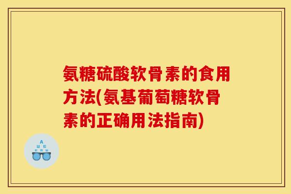 氨糖硫酸软骨素的食用方法(氨基葡萄糖软骨素的正确用法指南)