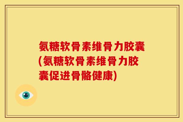 氨糖软骨素维骨力胶囊(氨糖软骨素维骨力胶囊促进骨骼健康)