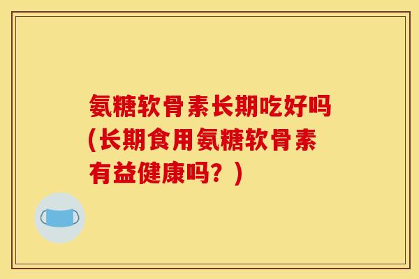 氨糖软骨素长期吃好吗(长期食用氨糖软骨素有益健康吗？)