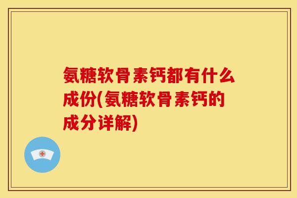 氨糖软骨素钙都有什么成份(氨糖软骨素钙的成分详解)