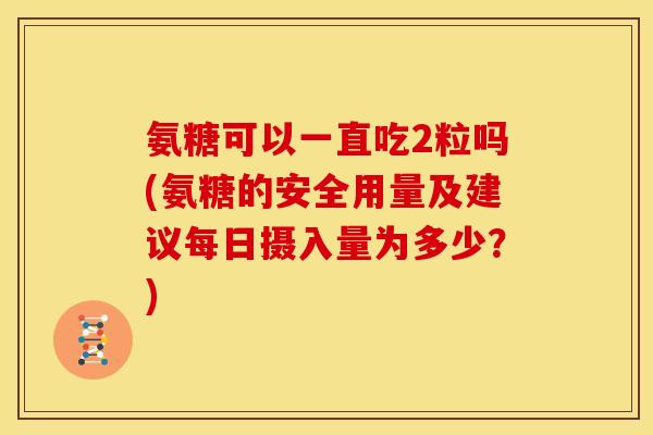 氨糖可以一直吃2粒吗(氨糖的安全用量及建议每日摄入量为多少？)