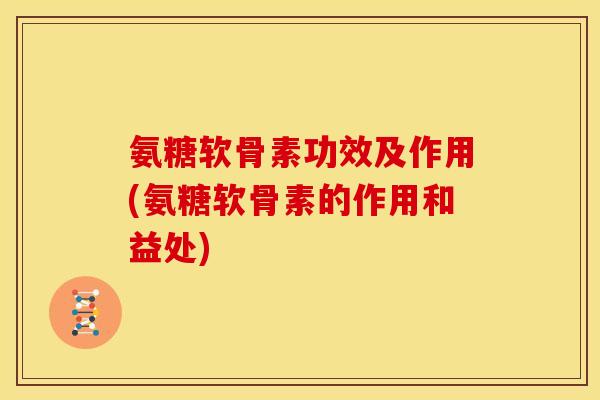 氨糖软骨素功效及作用(氨糖软骨素的作用和益处)
