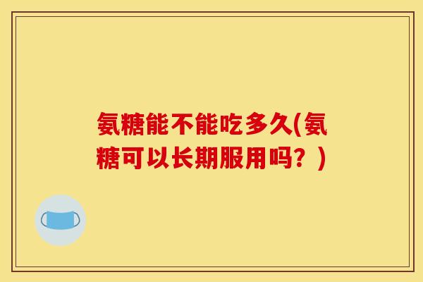 氨糖能不能吃多久(氨糖可以长期服用吗？)