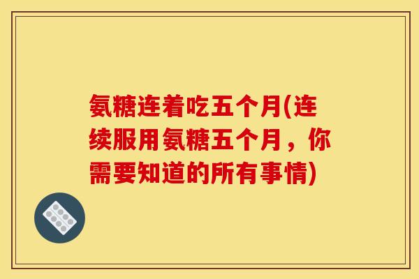 氨糖连着吃五个月(连续服用氨糖五个月，你需要知道的所有事情)
