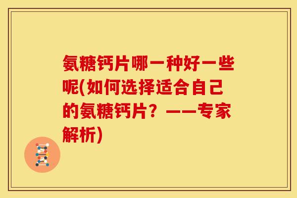 氨糖钙片哪一种好一些呢(如何选择适合自己的氨糖钙片？——专家解析)