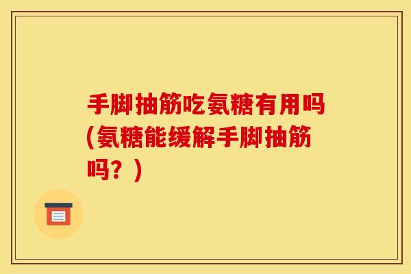 手脚抽筋吃氨糖有用吗(氨糖能缓解手脚抽筋吗？)
