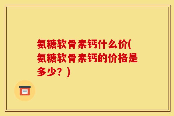 氨糖软骨素钙什么价(氨糖软骨素钙的价格是多少？)