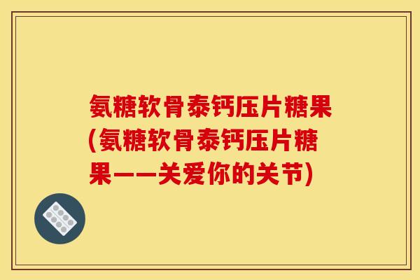 氨糖软骨泰钙压片糖果(氨糖软骨泰钙压片糖果——关爱你的关节)