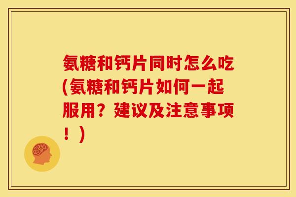 氨糖和钙片同时怎么吃(氨糖和钙片如何一起服用？建议及注意事项！)