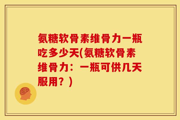 氨糖软骨素维骨力一瓶吃多少天(氨糖软骨素维骨力：一瓶可供几天服用？)