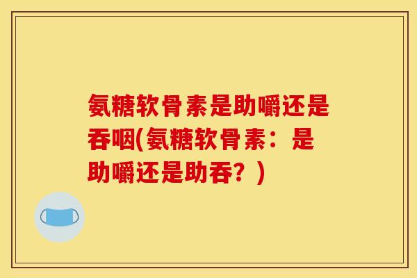 氨糖软骨素是助嚼还是吞咽(氨糖软骨素：是助嚼还是助吞？)