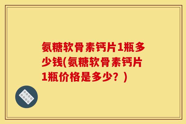 氨糖软骨素钙片1瓶多少钱(氨糖软骨素钙片1瓶价格是多少？)