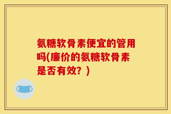 氨糖软骨素便宜的管用吗(廉价的氨糖软骨素是否有效？)
