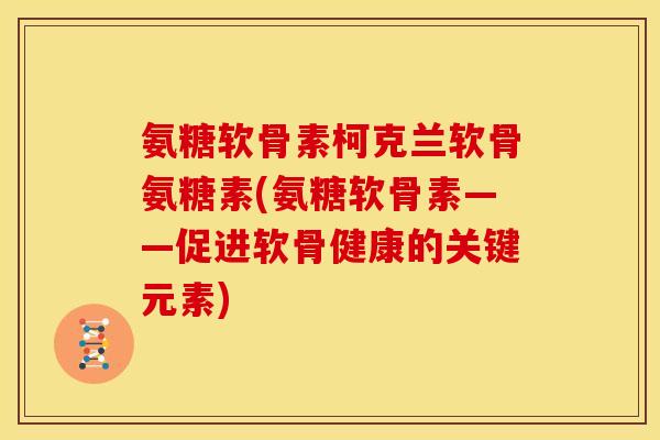 氨糖软骨素柯克兰软骨氨糖素(氨糖软骨素——促进软骨健康的关键元素)