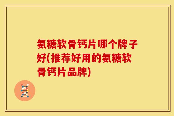 氨糖软骨钙片哪个牌子好(推荐好用的氨糖软骨钙片品牌)