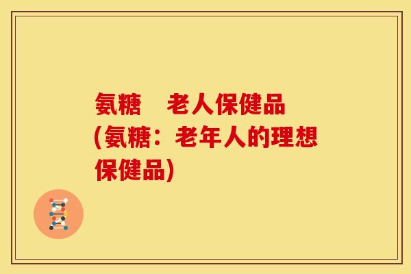 氨糖   老人保健品(氨糖：老年人的理想保健品)