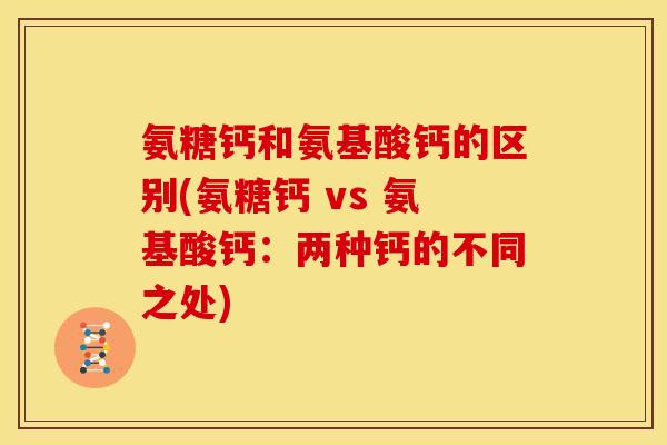 氨糖钙和氨基酸钙的区别(氨糖钙 vs 氨基酸钙：两种钙的不同之处)