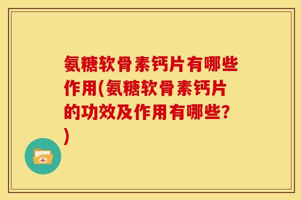 氨糖软骨素钙片有哪些作用(氨糖软骨素钙片的功效及作用有哪些？)