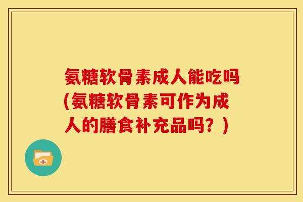 氨糖软骨素成人能吃吗(氨糖软骨素可作为成人的膳食补充品吗？)