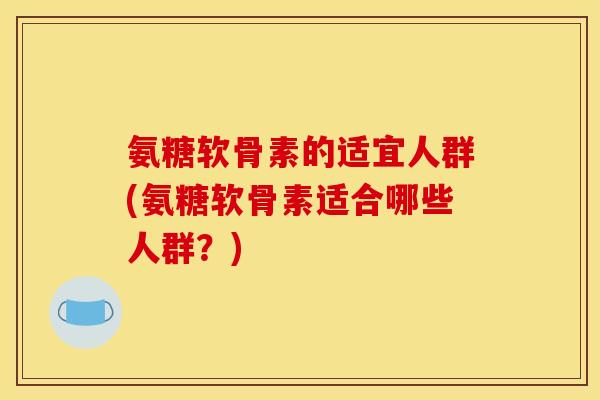 氨糖软骨素的适宜人群(氨糖软骨素适合哪些人群？)