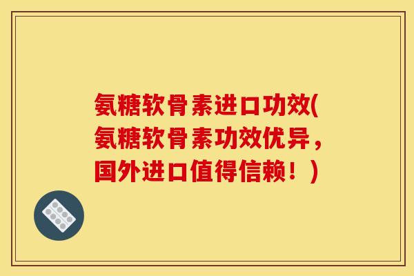 氨糖软骨素进口功效(氨糖软骨素功效优异，国外进口值得信赖！)