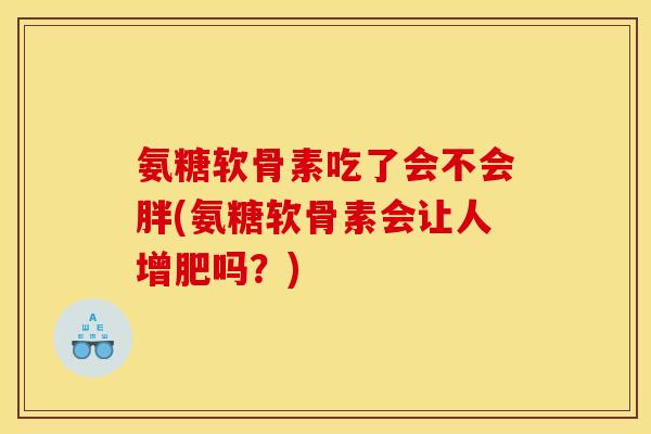 氨糖软骨素吃了会不会胖(氨糖软骨素会让人增肥吗？)