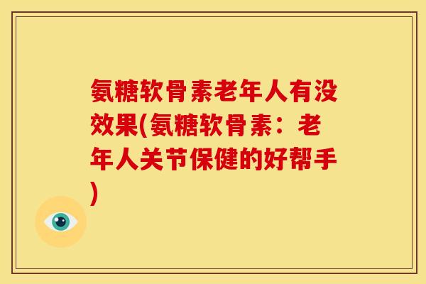 氨糖软骨素老年人有没效果(氨糖软骨素：老年人关节保健的好帮手)