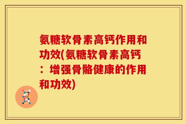 氨糖软骨素高钙作用和功效(氨糖软骨素高钙：增强骨骼健康的作用和功效)