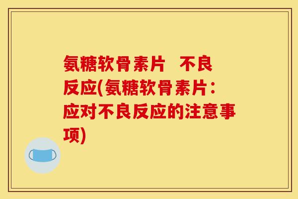 氨糖软骨素片  不良反应(氨糖软骨素片：应对不良反应的注意事项)