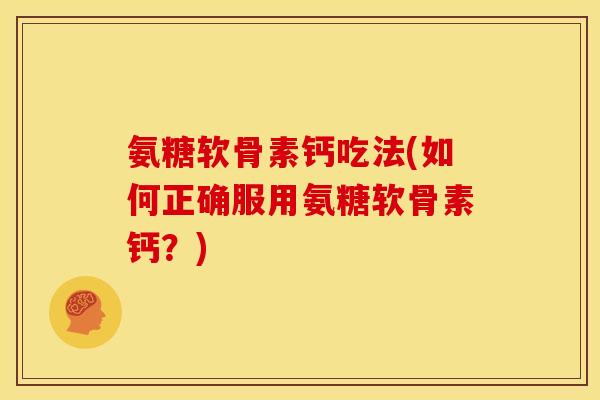 氨糖软骨素钙吃法(如何正确服用氨糖软骨素钙？)