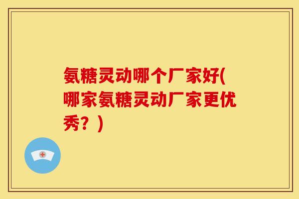 氨糖灵动哪个厂家好(哪家氨糖灵动厂家更优秀？)