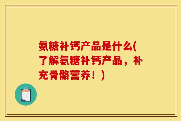 氨糖补钙产品是什么(了解氨糖补钙产品，补充骨骼营养！)