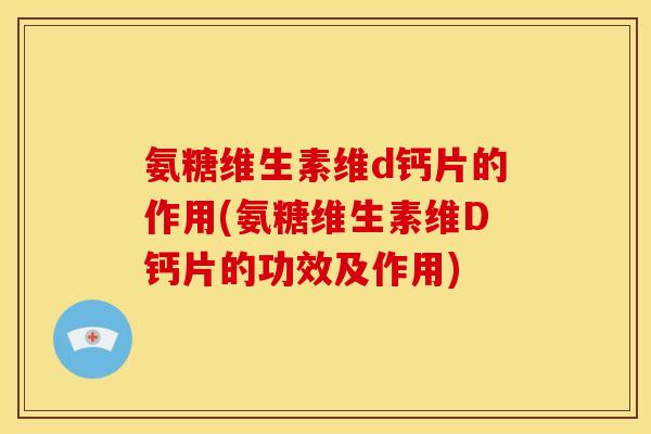 氨糖维生素维d钙片的作用(氨糖维生素维D钙片的功效及作用)