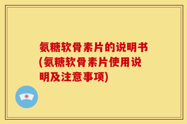 氨糖软骨素片的说明书(氨糖软骨素片使用说明及注意事项)