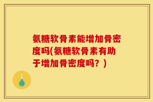 氨糖软骨素能增加骨密度吗(氨糖软骨素有助于增加骨密度吗？)