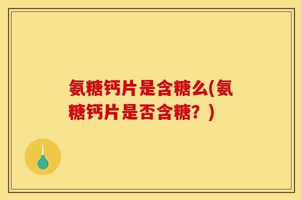氨糖钙片是含糖么(氨糖钙片是否含糖？)