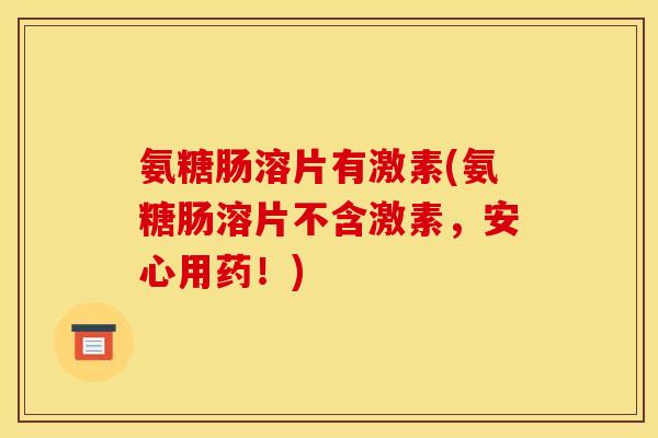 氨糖肠溶片有激素(氨糖肠溶片不含激素，安心用药！)