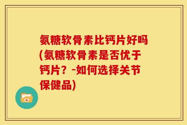 氨糖软骨素比钙片好吗(氨糖软骨素是否优于钙片？-如何选择关节保健品)