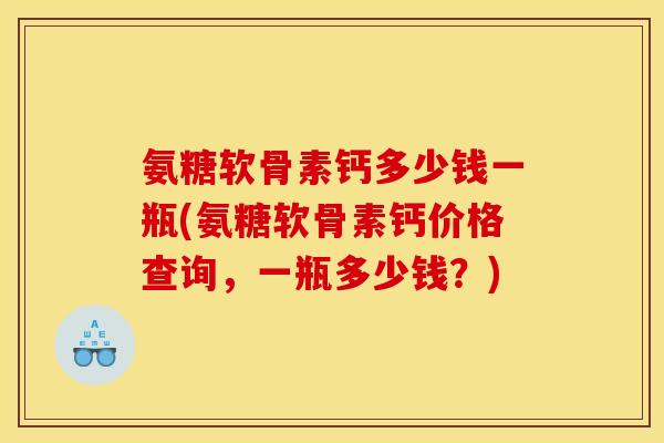 氨糖软骨素钙多少钱一瓶(氨糖软骨素钙价格查询，一瓶多少钱？)