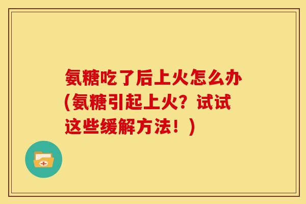 氨糖吃了后上火怎么办(氨糖引起上火？试试这些缓解方法！)