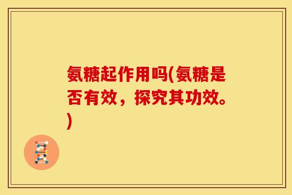 氨糖起作用吗(氨糖是否有效，探究其功效。)