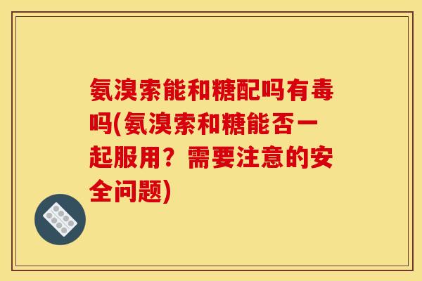 氨溴索能和糖配吗有毒吗(氨溴索和糖能否一起服用？需要注意的安全问题)