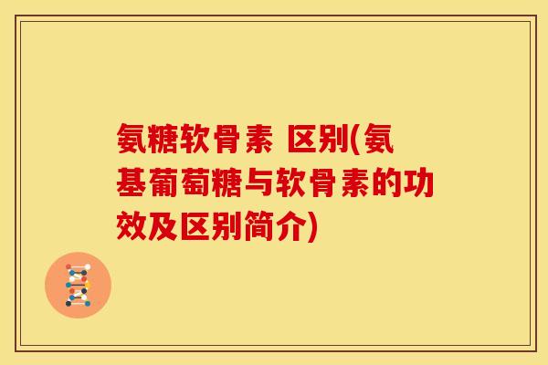 氨糖软骨素 区别(氨基葡萄糖与软骨素的功效及区别简介)